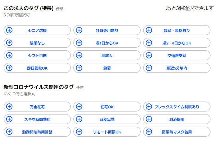 Indeed求人票の編集画面　この求人のタグ（特長）任意 3つまで選択可　現在の状況：あと3個選択できます　タグの種類：シニア応援、社員登用あり、昇給・昇格あり、残業なし、週1からOK、週2・3日からOK、シフト自由、高収入、交通費支給、即日勤務OK、急募、駅近5分以内　新型コロナウイルス関連のタグ 任意 いくつでも選択可　タグの種類：完全在宅、在宅OK,フレックスタイム制度あり、隙間時間勤務、時差出勤、救済採用、勤務開始時期調整、リモート面接OK、面接時マスク着用