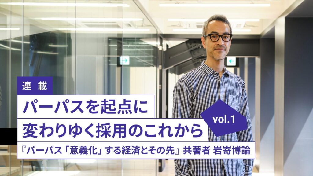 連載:パーパスを起点に変わりゆく採用のこれから vol.1『パーパス 「意義化」する経済とその先』 共著者 岩嵜博論/武蔵野美術大学 クリエイティブイノベーション学科 教授/ビジネスデザイナー 岩嵜博論氏