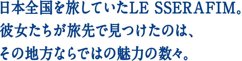 日本全国を旅していたLE SSERAFIM。彼女たちが旅先で見つけたのは、その地方ならではの魅力の数々。