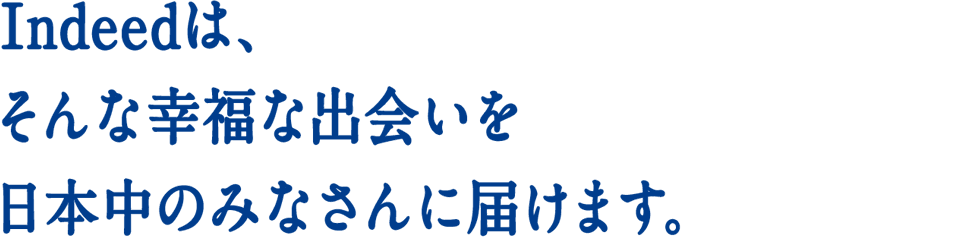 Indeedは、そんな幸福な出会いを日本中のみなさんに届けます。