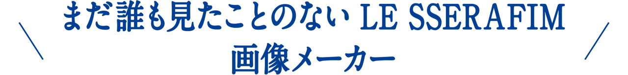 まだ誰も見たことのない LE SSERAFIM 画像メーカー