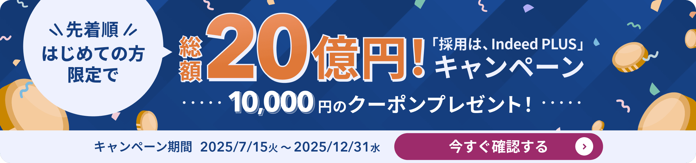 先着順はじめての方限定で 総額20億円！「採用は、Indeed PLUS」キャンペーン 10,000円のクーポンプレゼント！ | キャンペーン期間 2025/7/15火～2025/12/31水 | 今すぐ確認する