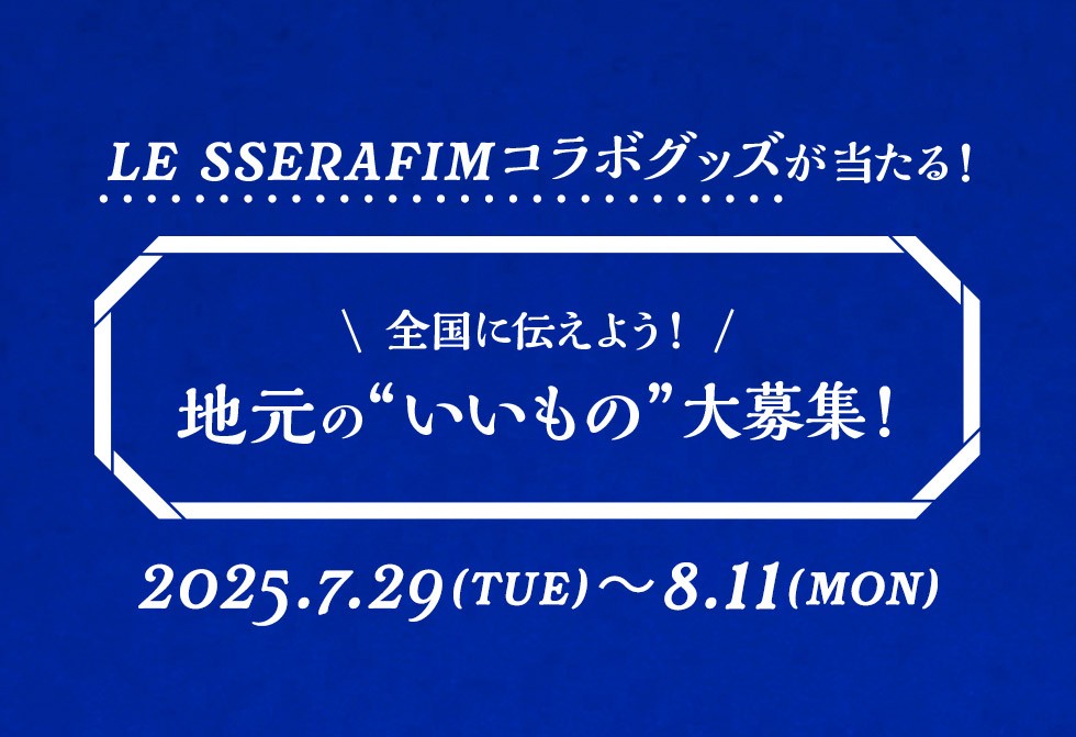 LE SSERAFIMコラボグッズが当たる！全国に伝えよう。地元のいいもの大募集！2025.7.29(TUE)〜8.10(MON)