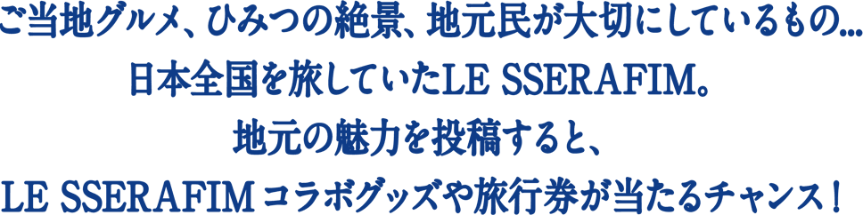 ご当地グルメ、ひみつの絶景、地元民が大切にしているもの... 日本全国を旅していたLE SSERAFIM。地元の魅力を投稿すると、LE SSERAFIMコラボグッズや旅行券が当たるチャンス！