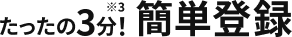 たったの3分!※3カンタン登録
