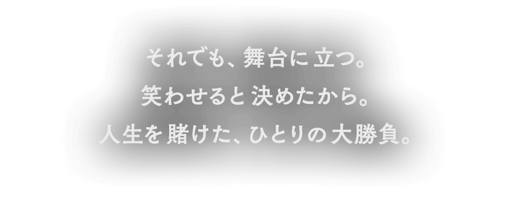 それでも、舞台に​立つ。笑わせると​決めたから。人生を​賭けた、ひとりの​大勝負。