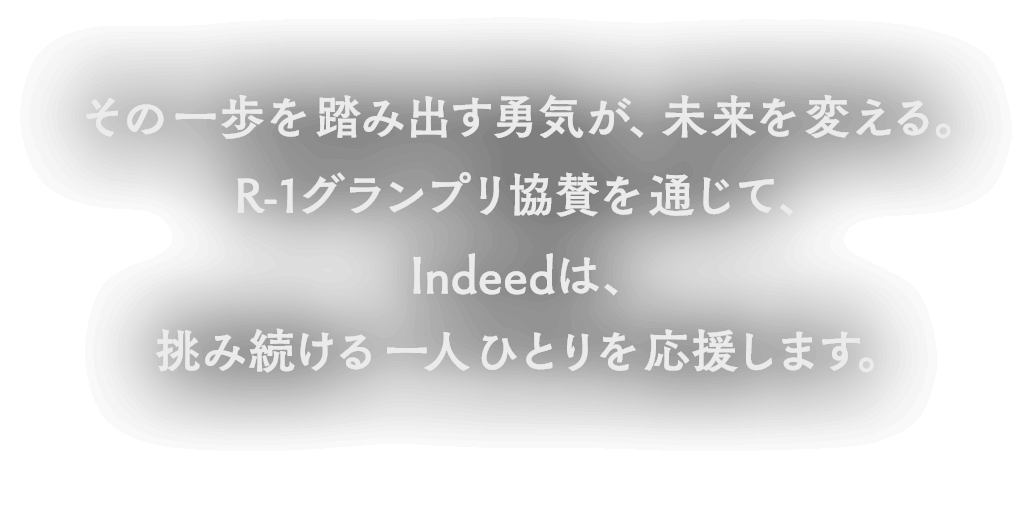 その一歩を踏み出す勇気が、未来を変える。R-1グランプリ協賛を通じて、Indeedは、挑み続ける一人ひとりを応援します。