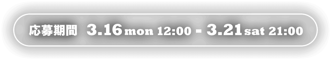 応募期間: 3.16mon 12:00 - 3.21sat 21:00