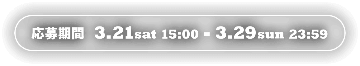 応募期間 3.21sat 15:00 - 3.29sun 23:59