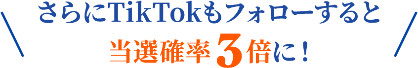 さらにTikTokもフォローすると当選確率3倍に！